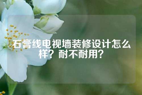 石膏线电视墙装修设计怎么样？耐不耐用？