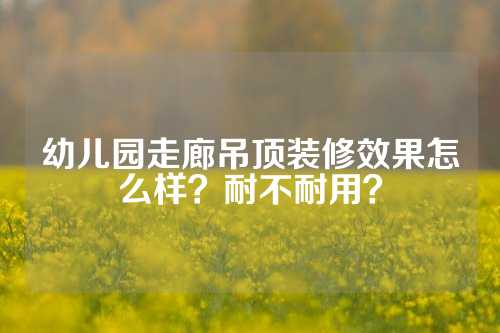 幼儿园走廊吊顶装修效果怎么样？耐不耐用？