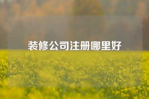 装修公司注册哪里好