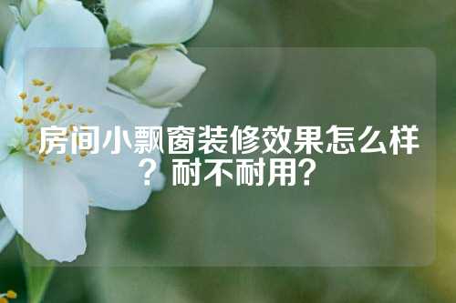 房间小飘窗装修效果怎么样？耐不耐用？