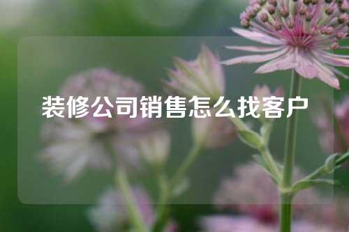 装修公司销售怎么找客户