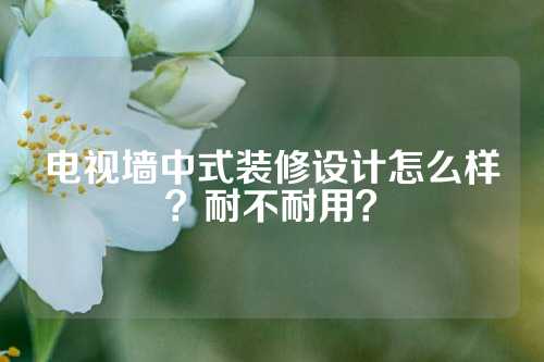 电视墙中式装修设计怎么样？耐不耐用？