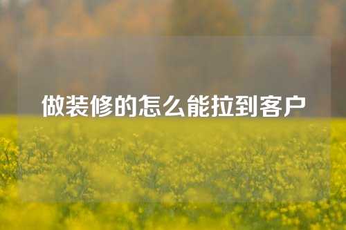 做装修的怎么能拉到客户